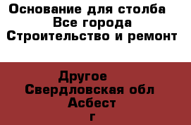 Основание для столба - Все города Строительство и ремонт » Другое   . Свердловская обл.,Асбест г.